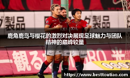 鹿角鹿岛与樱花的激烈对决展现足球魅力与团队精神的巅峰较量