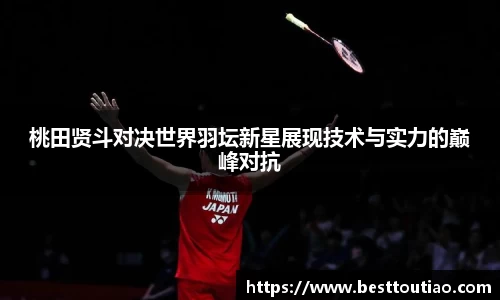 桃田贤斗对决世界羽坛新星展现技术与实力的巅峰对抗