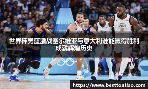 世界杯男篮激战塞尔维亚与意大利谁能赢得胜利成就辉煌历史