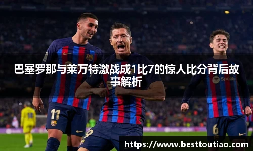 巴塞罗那与莱万特激战成1比7的惊人比分背后故事解析